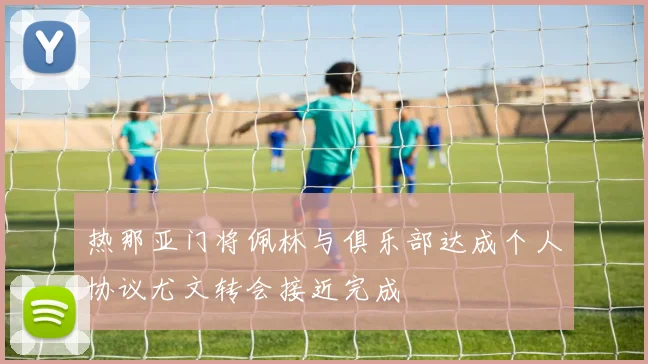 热那亚门将佩林与俱乐部达成个人协议尤文转会接近完成