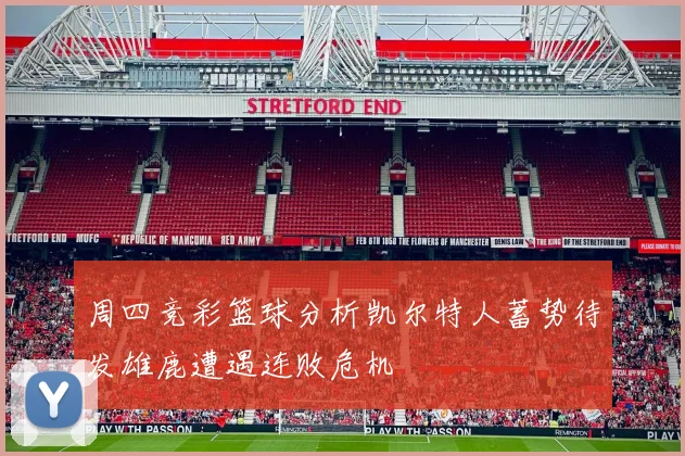 周四竞彩篮球分析凯尔特人蓄势待发雄鹿遭遇连败危机