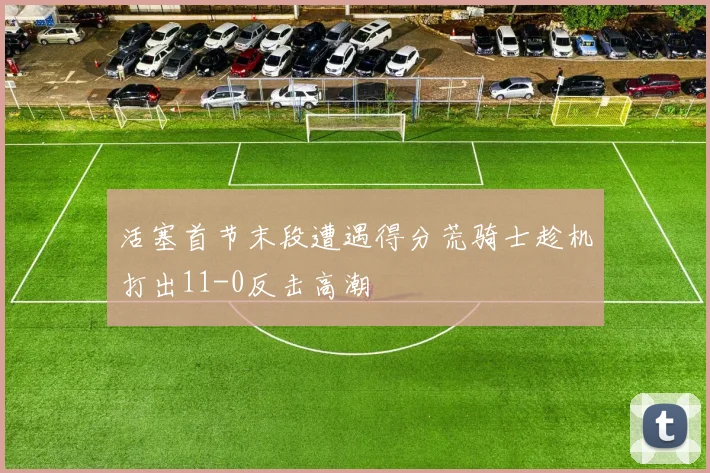 活塞首节末段遭遇得分荒骑士趁机打出11-0反击高潮