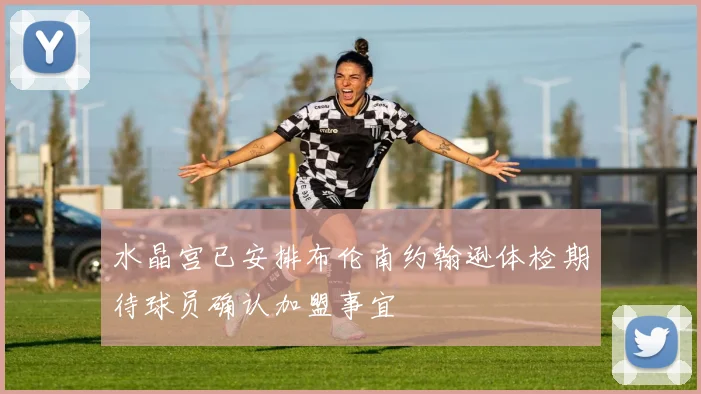 水晶宫已安排布伦南约翰逊体检期待球员确认加盟事宜
