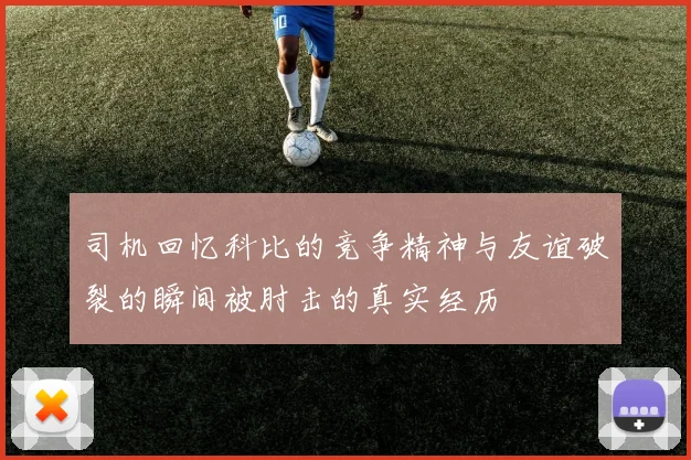 司机回忆科比的竞争精神与友谊破裂的瞬间被肘击的真实经历