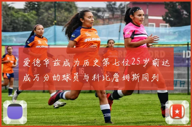 爱德华兹成为历史第七位25岁前达成万分的球员与科比詹姆斯同列
