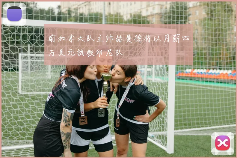 前加拿大队主帅赫曼德将以月薪四万美元执教印尼队