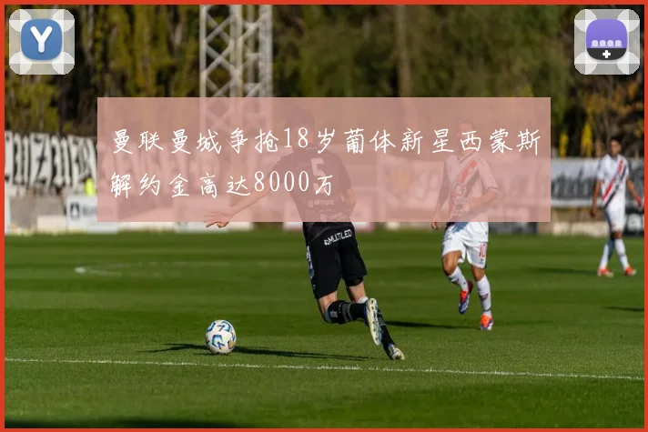 曼联曼城争抢18岁葡体新星西蒙斯解约金高达8000万