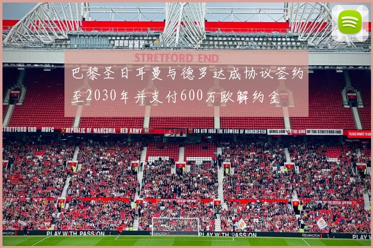 巴黎圣日耳曼与德罗达成协议签约至2030年并支付600万欧解约金