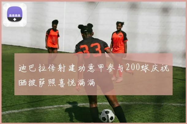 迪巴拉传射建功意甲参与200球庆祝晒披萨照喜悦满满