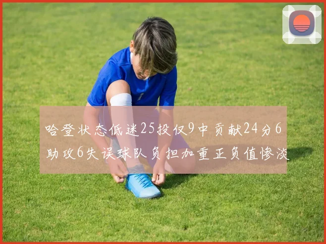 哈登状态低迷25投仅9中贡献24分6助攻6失误球队负担加重正负值惨淡6