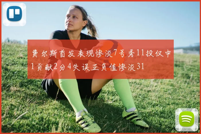 费尔斯首发表现惨淡7号秀11投仅中1贡献2分4失误正负值惨淡31