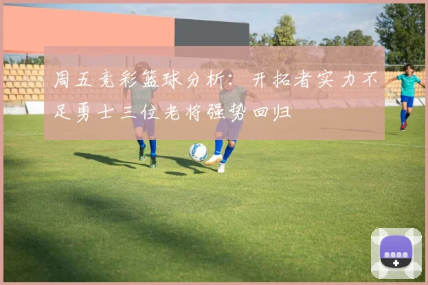 周五竞彩篮球分析：开拓者实力不足勇士三位老将强势回归