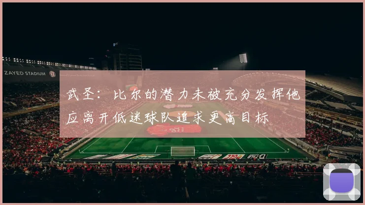 武圣：比尔的潜力未被充分发挥他应离开低迷球队追求更高目标