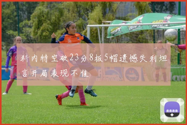科内特空砍23分8板5帽遗憾失利坦言开局表现不佳