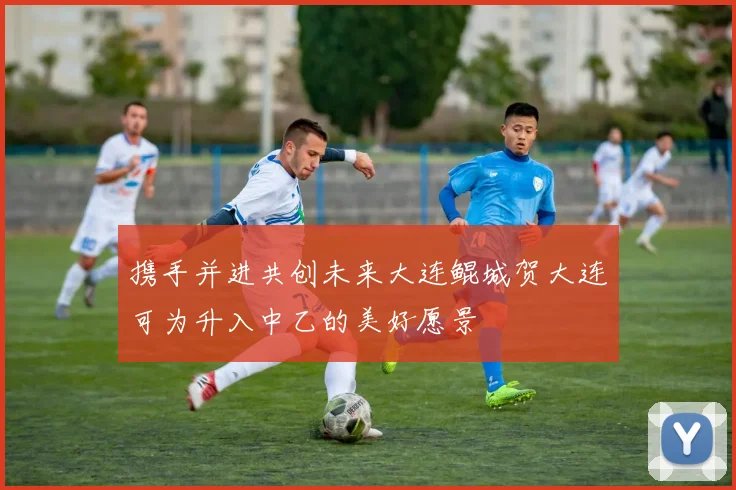 携手并进共创未来大连鲲城贺大连可为升入中乙的美好愿景