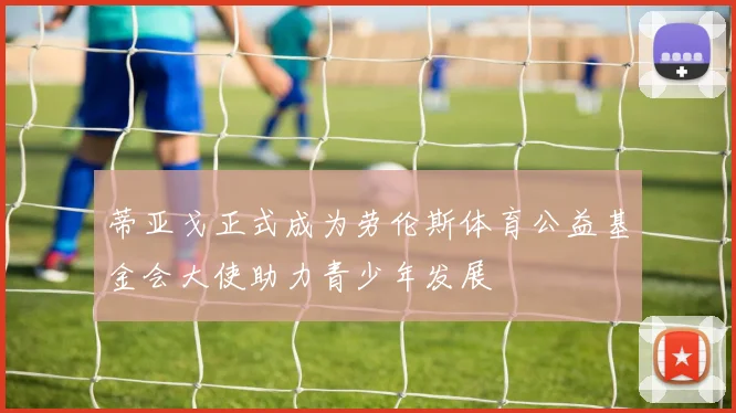 蒂亚戈正式成为劳伦斯体育公益基金会大使助力青少年发展