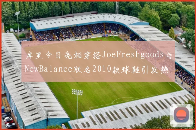 库里今日亮相穿搭JoeFreshgoods与NewBalance联名2010款球鞋引发热议
