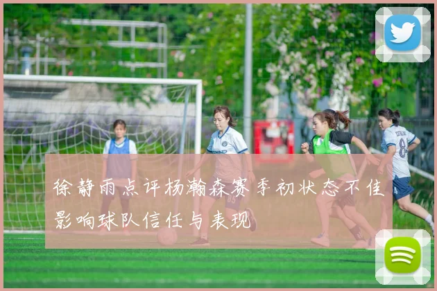 徐静雨点评杨瀚森赛季初状态不佳影响球队信任与表现