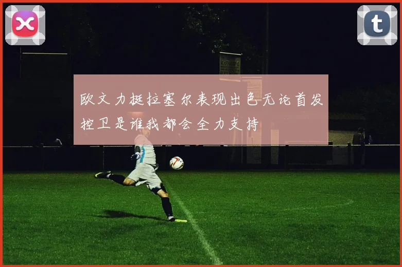 欧文力挺拉塞尔表现出色无论首发控卫是谁我都会全力支持