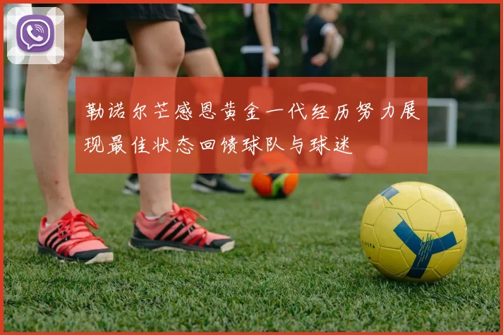 勒诺尔芒感恩黄金一代经历努力展现最佳状态回馈球队与球迷