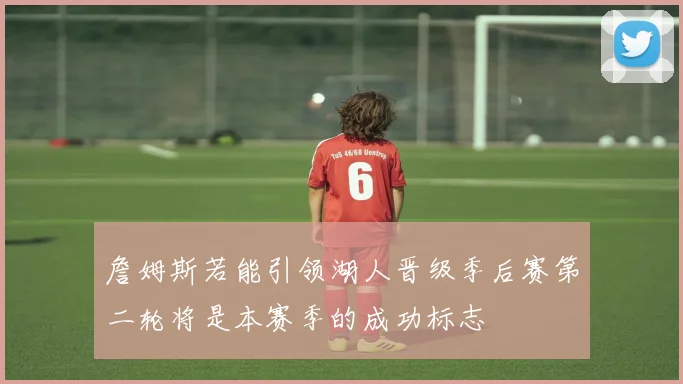 詹姆斯若能引领湖人晋级季后赛第二轮将是本赛季的成功标志