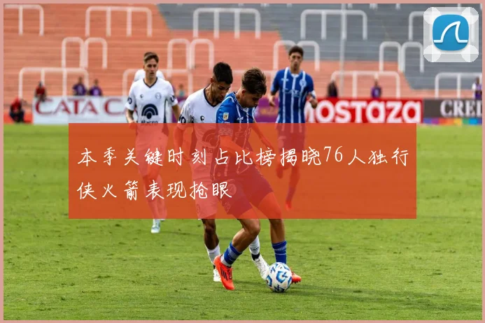 本季关键时刻占比榜揭晓76人独行侠火箭表现抢眼