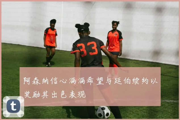 阿森纳信心满满希望与廷伯续约以奖励其出色表现