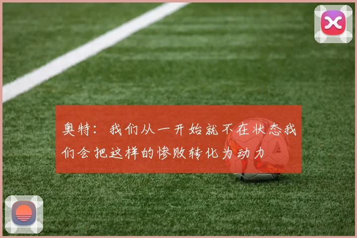 奥特：我们从一开始就不在状态我们会把这样的惨败转化为动力