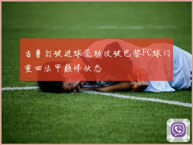 吉鲁打破进球荒助攻破巴黎FC球门重回法甲巅峰状态