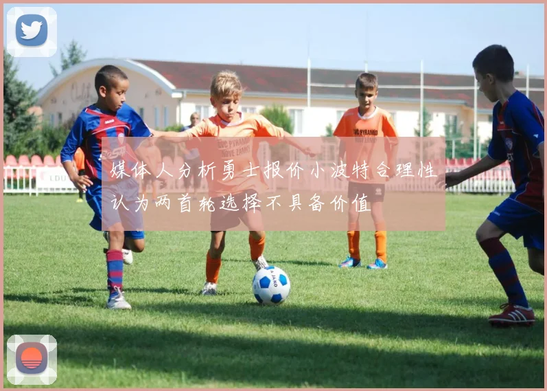 媒体人分析勇士报价小波特合理性认为两首轮选择不具备价值