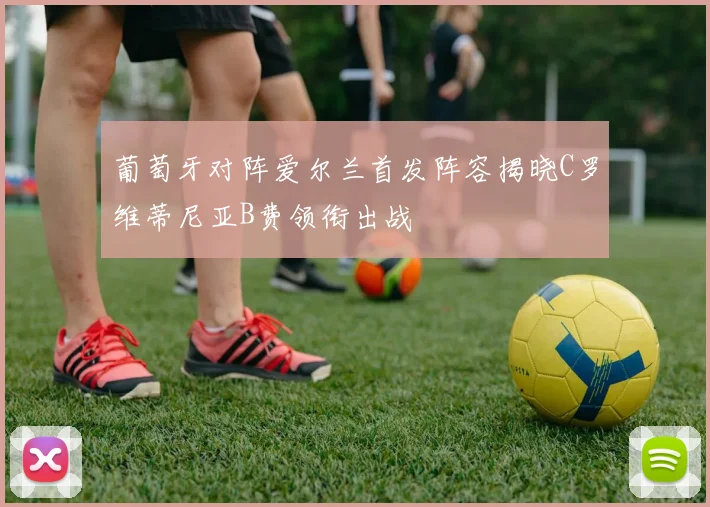 葡萄牙对阵爱尔兰首发阵容揭晓C罗维蒂尼亚B费领衔出战