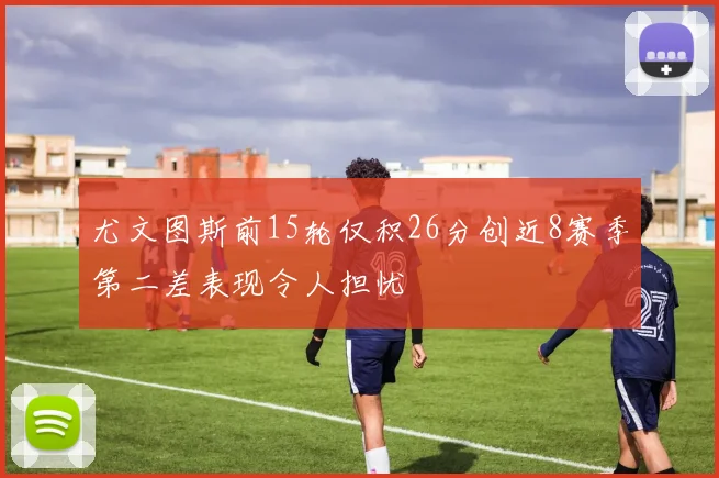 尤文图斯前15轮仅积26分创近8赛季第二差表现令人担忧