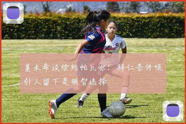 基米希谈续约帕瓦尔：拜仁条件吸引人留下是明智选择