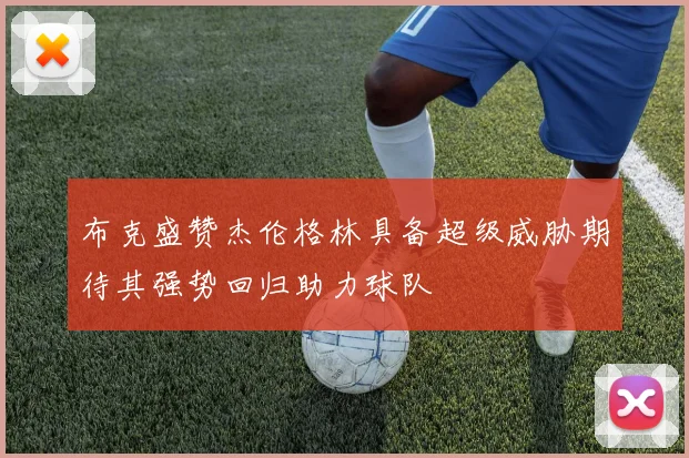 布克盛赞杰伦格林具备超级威胁期待其强势回归助力球队