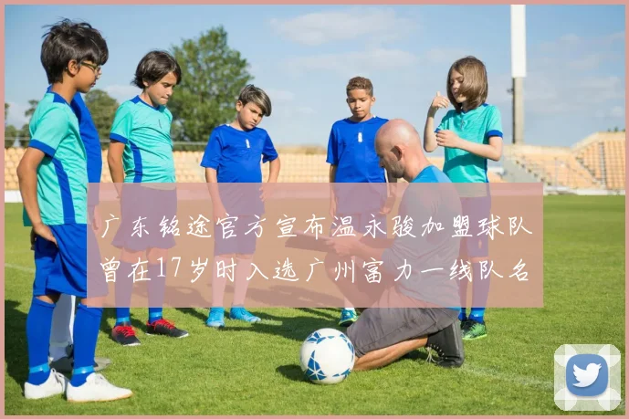 广东铭途官方宣布温永骏加盟球队曾在17岁时入选广州富力一线队名单