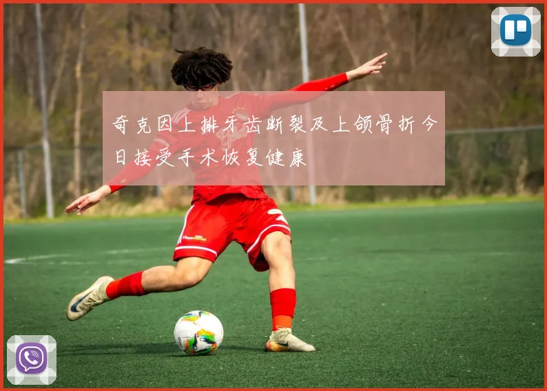 奇克因上排牙齿断裂及上颌骨折今日接受手术恢复健康