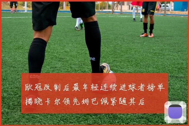 欧冠改制后最年轻连续进球者榜单揭晓卡尔领先姆巴佩紧随其后
