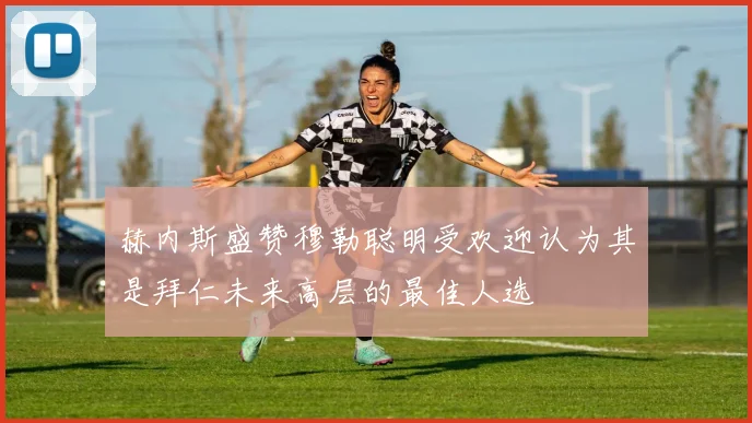 赫内斯盛赞穆勒聪明受欢迎认为其是拜仁未来高层的最佳人选