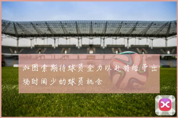 加图索期待球员全力以赴将给予出场时间少的球员机会