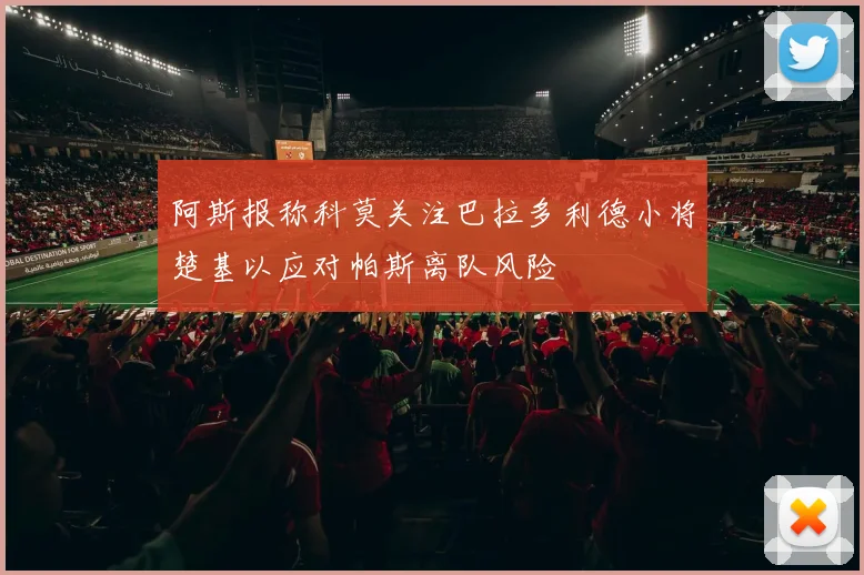 阿斯报称科莫关注巴拉多利德小将楚基以应对帕斯离队风险