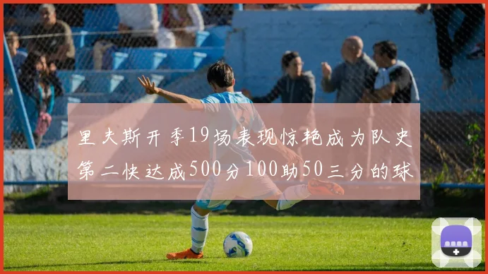 里夫斯开季19场表现惊艳成为队史第二快达成500分100助50三分的球员