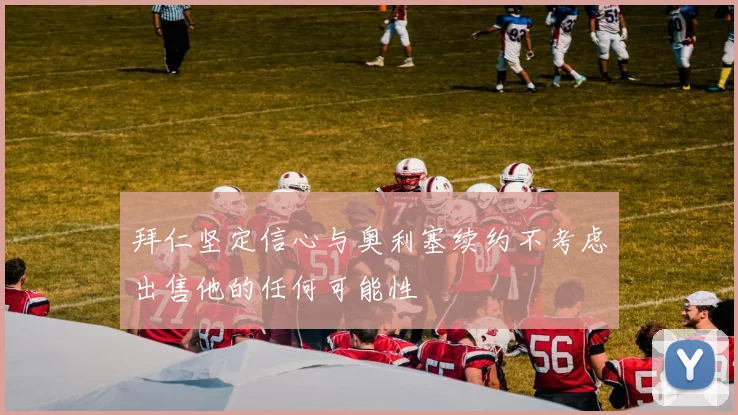 拜仁坚定信心与奥利塞续约不考虑出售他的任何可能性