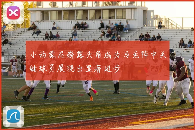 小西蒙尼崭露头角成为马竞阵中关键球员展现出显著进步