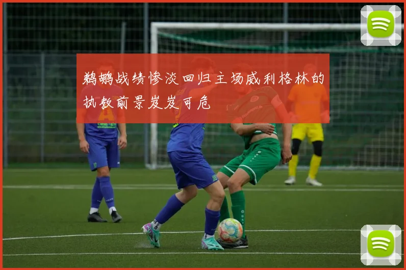 鹈鹕战绩惨淡回归主场威利格林的执教前景岌岌可危