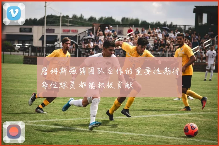 詹姆斯强调团队合作的重要性期待每位球员都能积极贡献