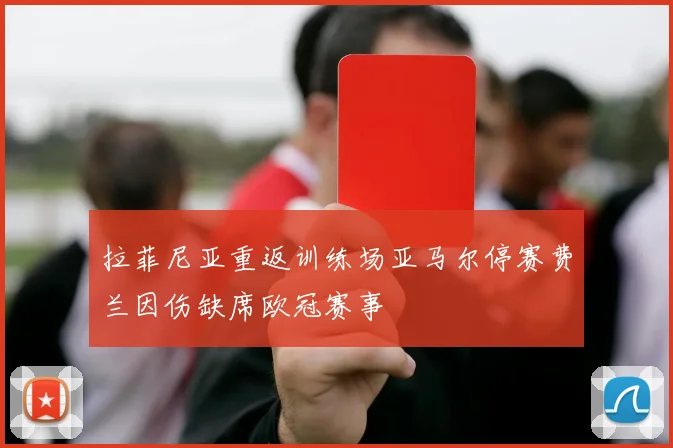 拉菲尼亚重返训练场亚马尔停赛费兰因伤缺席欧冠赛事
