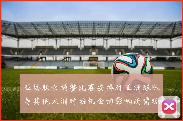亚协联会调整比赛安排对亚洲球队与其他大洲对抗机会的影响尚需观察