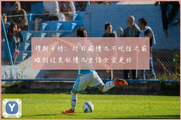 穆斯卡特：对目前情况不吃惊之前碰到过类似情况坚信会变更好