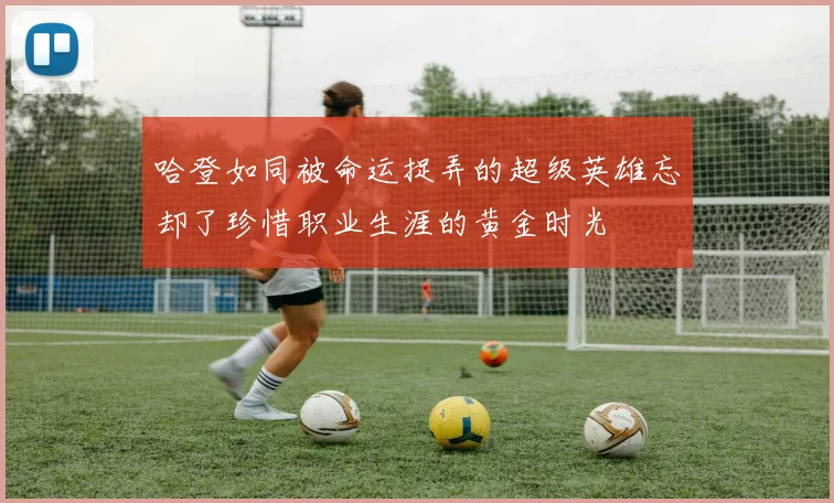 哈登如同被命运捉弄的超级英雄忘却了珍惜职业生涯的黄金时光