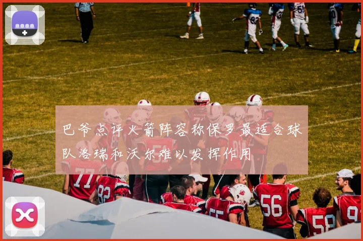 巴爷点评火箭阵容称保罗最适合球队洛瑞和沃尔难以发挥作用