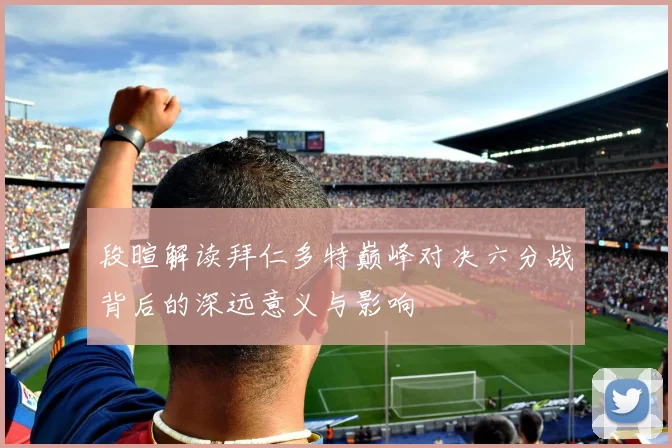 段暄解读拜仁多特巅峰对决六分战背后的深远意义与影响