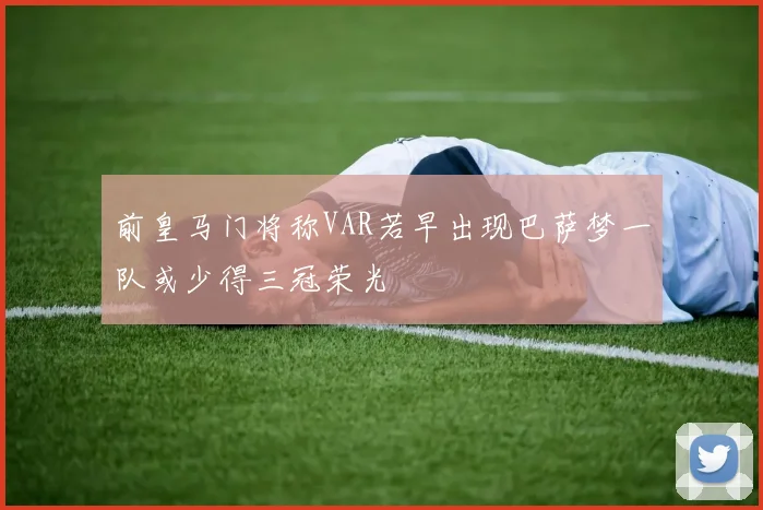 前皇马门将称VAR若早出现巴萨梦一队或少得三冠荣光